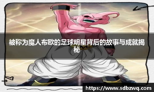 被称为魔人布欧的足球明星背后的故事与成就揭秘