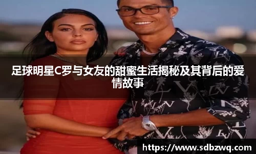 足球明星C罗与女友的甜蜜生活揭秘及其背后的爱情故事